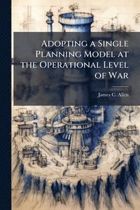 bokomslag Adopting a Single Planning Model at the Operational Level of War