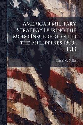 American Military Strategy During the Moro Insurrection in the Philippines 1903-1913