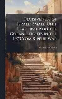 bokomslag Decisiveness of Israeli Small-Unit Leadership on the Golan Heights in the 1973 Yom Kippur War