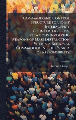 bokomslag Command and Control Structure for Joint Interagency Counterterrorism Operations Involving Weapons of Mass Destruction Within a Regional Commander-in-C