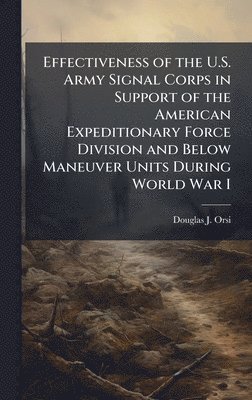 bokomslag Effectiveness of the U.S. Army Signal Corps in Support of the American Expeditionary Force Division and Below Maneuver Units During World War I