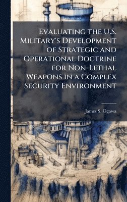 bokomslag Evaluating the U.S. Military's Development of Strategic and Operational Doctrine for Non-Lethal Weapons in a Complex Security Environment
