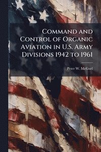 bokomslag Command and Control of Organic Aviation in U.S. Army Divisions 1942 to 1961