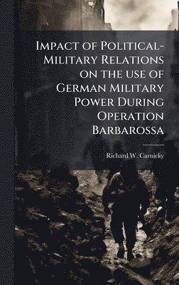 bokomslag Impact of Political-Military Relations on the use of German Military Power During Operation Barbarossa