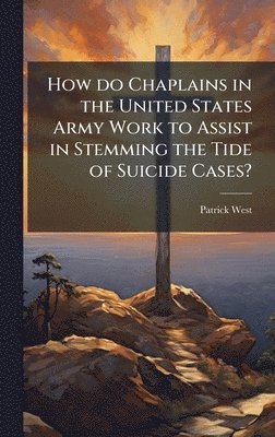 Patrick West - How do Chaplains in the United States Army Work to Assist in Stemming the Tide of Suicide Cases?, Inbunden