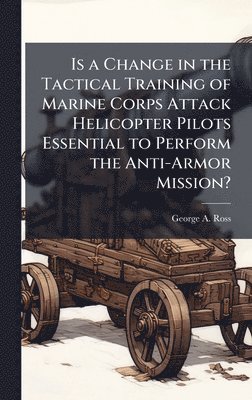 bokomslag Is a Change in the Tactical Training of Marine Corps Attack Helicopter Pilots Essential to Perform the Anti-Armor Mission?