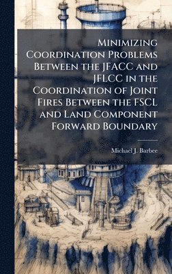 bokomslag Minimizing Coordination Problems Between the JFACC and JFLCC in the Coordination of Joint Fires Between the FSCL and Land Component Forward Boundary