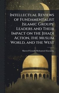 bokomslag Intellectual Reviews of Fundamentalist Islamic Groups' Leaders and Their Impact on the Jihadi Action, the Muslim World, and the West