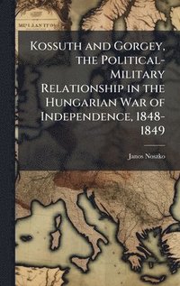bokomslag Kossuth and Gorgey, the Political-Military Relationship in the Hungarian War of Independence, 1848-1849
