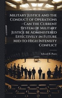 bokomslag Military Justice and the Conduct of Operations - Can the Current System of Military Justice be Administered Effectively in Future Mid-to-High Intensity Conflict