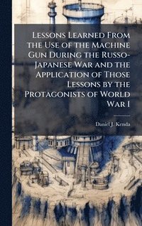 bokomslag Lessons Learned From the Use of the Machine Gun During the Russo-Japanese War and the Application of Those Lessons by the Protagonists of World War I