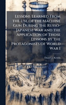 bokomslag Lessons Learned From the Use of the Machine Gun During the Russo-Japanese War and the Application of Those Lessons by the Protagonists of World War I