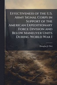 bokomslag Effectiveness of the U.S. Army Signal Corps in Support of the American Expeditionary Force Division and Below Maneuver Units During World War I