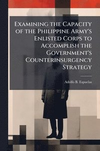 bokomslag Examining the Capacity of the Philippine Army's Enlisted Corps to Accomplish the Government's Counterinsurgency Strategy