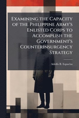 bokomslag Examining the Capacity of the Philippine Army's Enlisted Corps to Accomplish the Government's Counterinsurgency Strategy