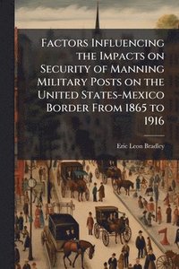 bokomslag Factors Influencing the Impacts on Security of Manning Military Posts on the United States-Mexico Border From 1865 to 1916