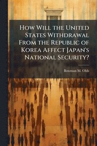 bokomslag How Will the United States Withdrawal From the Republic of Korea Affect Japan's National Security?