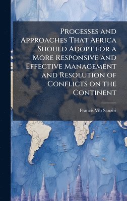 bokomslag Processes and Approaches That Africa Should Adopt for a More Responsive and Effective Management and Resolution of Conflicts on the Continent