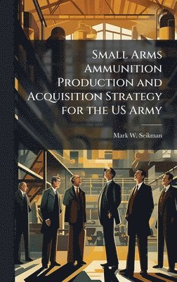 bokomslag Small Arms Ammunition Production and Acquisition Strategy for the US Army