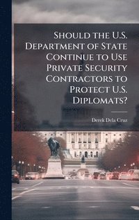 bokomslag Should the U.S. Department of State Continue to Use Private Security Contractors to Protect U.S. Diplomats?