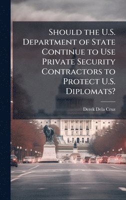 bokomslag Should the U.S. Department of State Continue to Use Private Security Contractors to Protect U.S. Diplomats?