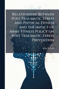 bokomslag Relationship Between Post Traumatic Stress and Physical Fitness and the Impact of Army Fitness Policy on Post Traumatic Stress Prevention