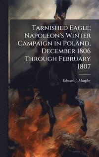 bokomslag Tarnished Eagle; Napoleon's Winter Campaign in Poland, December 1806 Through February 1807