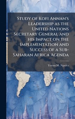 bokomslag Study of Kofi Annan's Leadership as the United Nations Secretary General and his Impact on the Implementation and Success of a Sub-Saharan Africa Agen