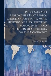 bokomslag Processes and Approaches That Africa Should Adopt for a More Responsive and Effective Management and Resolution of Conflicts on the Continent