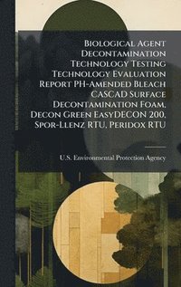 bokomslag Biological Agent Decontamination Technology Testing Technology Evaluation Report PH-Amended Bleach CASCAD Surface Decontamination Foam, Decon Green Ea