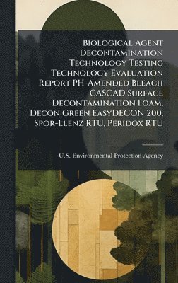 bokomslag Biological Agent Decontamination Technology Testing Technology Evaluation Report PH-Amended Bleach CASCAD Surface Decontamination Foam, Decon Green Ea