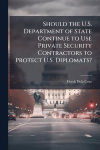 bokomslag Should the U.S. Department of State Continue to Use Private Security Contractors to Protect U.S. Diplomats?