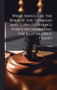 bokomslag What Should be the Role of the Trinidad and Tobago Defence Force in Combating the Illegal Drug Trade?
