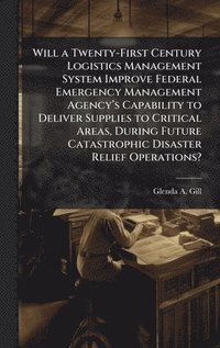 bokomslag Will a Twenty-First Century Logistics Management System Improve Federal Emergency Management Agencyâ?(TM)s Capability to Deliver Supplies to Crit