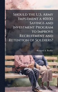 bokomslag Should the U.S. Army Implement a 401(K) Savings and Investment Program to Improve Recruitment and Retention of Soldiers?