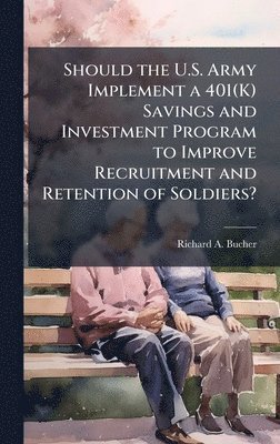 bokomslag Should the U.S. Army Implement a 401(K) Savings and Investment Program to Improve Recruitment and Retention of Soldiers?
