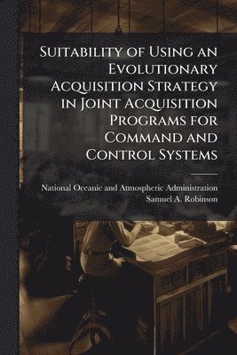 Samuel A Robinson, Samuel A. Robinson - Suitability of Using an Evolutionary Acquisition Strategy in Joint Acquisition Programs for Command and Control Systems, Häftad