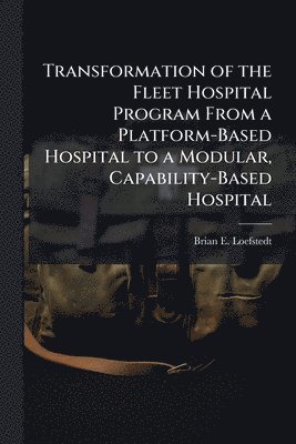 bokomslag Transformation of the Fleet Hospital Program From a Platform-Based Hospital to a Modular, Capability-Based Hospital