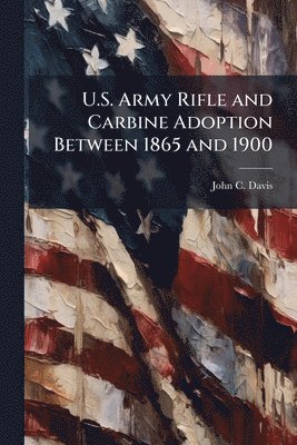 John C Davis - U.S. Army Rifle and Carbine Adoption Between 1865 and 1900, Häftad