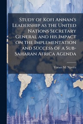 bokomslag Study of Kofi Annan's Leadership as the United Nations Secretary General and his Impact on the Implementation and Success of a Sub-Saharan Africa Agen