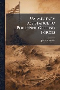 bokomslag U.S. Military Assistance to Philippine Ground Forces