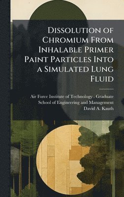 David A Kauth, David A. Kauth - Dissolution of Chromium From Inhalable Primer Paint Particles Into a Simulated Lung Fluid, Inbunden