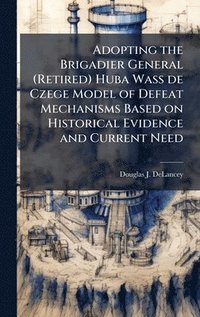 bokomslag Adopting the Brigadier General (Retired) Huba Wass de Czege Model of Defeat Mechanisms Based on Historical Evidence and Current Need