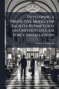 bokomslag Developing a Predictive Model for Facility Repair Costs on United States Air Force Installations