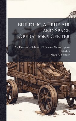Mark A Schuler, Mark A. Schuler - Building a True Air and Space Operations Center, Inbunden