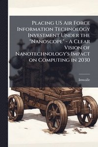 bokomslag Placing US Air Force Information Technology Investment Under the "Nanoscope" - A Clear Vision of Nanotechnology's Impact on Computing in 2030