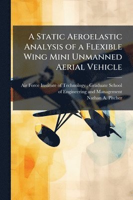 Nathan A Pitcher, Nathan A. Pitcher - Static Aeroelastic Analysis of a Flexible Wing Mini Unmanned Aerial Vehicle, Häftad