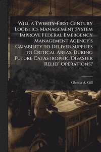 bokomslag Will a Twenty-First Century Logistics Management System Improve Federal Emergency Management Agencyâ?(TM)s Capability to Deliver Supplies to Crit