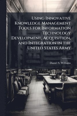 Using Innovative Knowledge Management Tools for Information Technology Development, Acquisition, and Integration in the United States Army
