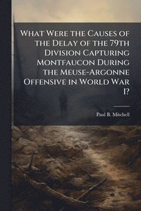 bokomslag What Were the Causes of the Delay of the 79th Division Capturing Montfaucon During the Meuse-Argonne Offensive in World War I?